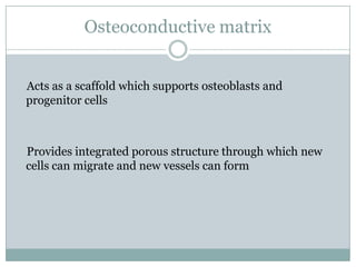 Osteoconductive matrix
Acts as a scaffold which supports osteoblasts and
progenitor cells
Provides integrated porous structure through which new
cells can migrate and new vessels can form
 