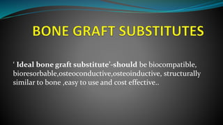 ‘ Ideal bone graft substitute’-should be biocompatible,
bioresorbable,osteoconductive,osteoinductive, structurally
similar to bone ,easy to use and cost effective..
 