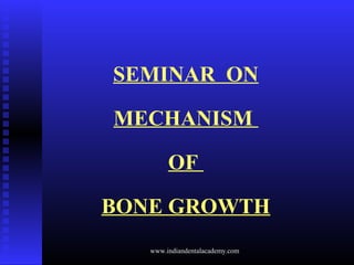 SEMINAR ON
MECHANISM
OF
BONE GROWTH
www.indiandentalacademy.com
 