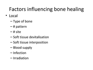 Factors influencing bone healing
• Local
– Type of bone
– # pattern
– # site
– Soft tissue devitalisation
– Soft tissue interposition
– Blood supply
– Infection
– Irradiation
 