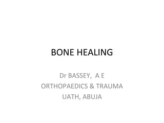 BONE HEALING
Dr BASSEY, A E
ORTHOPAEDICS & TRAUMA
UATH, ABUJA
 