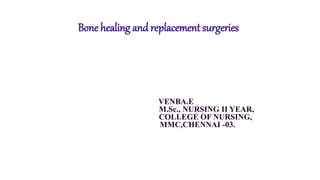 Bone healing and replacement surgeries
VENBA.E
M.Sc., NURSING II YEAR,
COLLEGE OF NURSING,
MMC,CHENNAI -03.
 