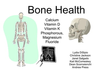 Bone Health Lydia DiSipio Christine Jackson Janet Salgado Kait McComeskey Dean Scornaienchi Andrew Press Calcium Vitamin D Vitamin K Phosphorous, Magnesium Fluoride 