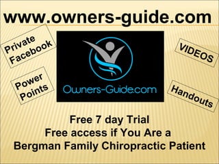 www.owners-guide.com
Free 7 day Trial
Free access if You Are a
Bergman Family Chiropractic Patient
VIDEOS
Handouts
Private
Facebook
Power
Points
 
