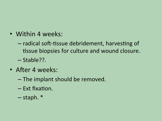 •  Within	4	weeks:	
– radical	so^-*ssue	debridement,	harves*ng	of	
*ssue	biopsies	for	culture	and	wound	closure.		
– Stable??.		
•  A^er	4	weeks:	
– The	implant	should	be	removed.	
– Ext	ﬁxa*on.	
– staph.	*	
 