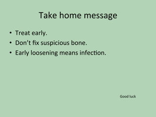 Take	home	message	
•  Treat	early.	
•  Don’t	ﬁx	suspicious	bone.	
•  Early	loosening	means	infec*on.	
Good	luck	
 