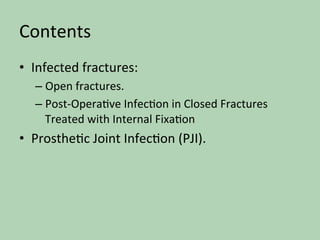 Contents	
•  Infected	fractures:	
– Open	fractures.	
– Post-Opera*ve	Infec*on	in	Closed	Fractures	
Treated	with	Internal	Fixa*on		
•  Prosthe*c	Joint	Infec*on	(PJI).	
 