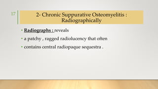 2- Chronic Suppurative Osteomyelitis :
Radiographically
• Radiographs : reveals
• a patchy , ragged radiolucency that often
• contains central radiopaque sequestra .
17
 