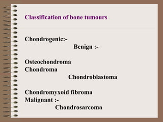 Chondrogenic:-
Benign :-
Osteochondroma
Chondroma
Chondroblastoma
Chondromyxoid fibroma
Malignant :-
Chondrosarcoma
Classification of bone tumours
 