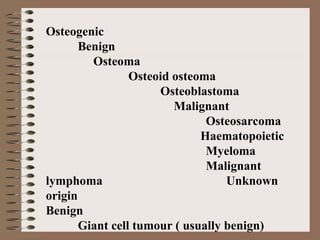 Osteogenic
Benign
Osteoma
Osteoid osteoma
Osteoblastoma
Malignant
Osteosarcoma
Haematopoietic
Myeloma
Malignant
lymphoma Unknown
origin
Benign
Giant cell tumour ( usually benign)
 