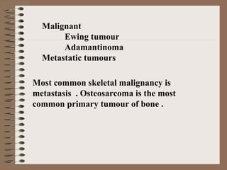 Most common skeletal malignancy is
metastasis . Osteosarcoma is the most
common primary tumour of bone .
Malignant
Ewing tumour
Adamantinoma
Metastatic tumours
 