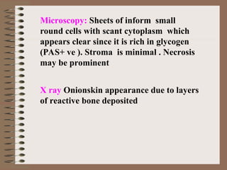 Microscopy: Sheets of inform small
round cells with scant cytoplasm which
appears clear since it is rich in glycogen
(PAS+ ve ). Stroma is minimal . Necrosis
may be prominent
X ray Onionskin appearance due to layers
of reactive bone deposited
 