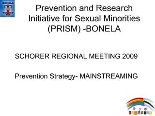 Prevention and Research Initiative for Sexual Minorities (PRISM) -BONELA SCHORER REGIONAL MEETING 2009 Prevention Strategy- MAINSTREAMING 