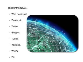 HERRAMIENTAS.-

- Web municipal.

- Facebook.

- Twitter.

- Blogger.

- Tuenti.

- Youtube.

- Web's.

- Etc.
 