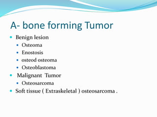 A- bone forming Tumor
 Benign lesion
 Osteoma
 Enostosis
 osteod osteoma
 Osteoblastoma
 Malignant Tumor
 Osteosarcoma
 Soft tissue ( Extraskeletal ) osteosarcoma .
 