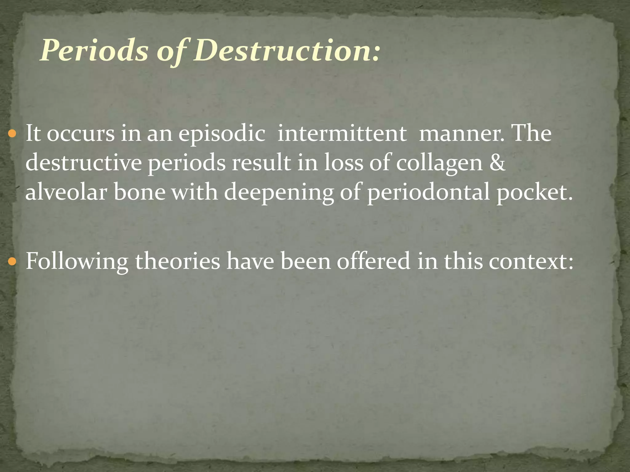 Periods of Destruction:
 It occurs in an episodic intermittent manner. The
destructive periods result in loss of collagen &
alveolar bone with deepening of periodontal pocket.
 Following theories have been offered in this context:
 