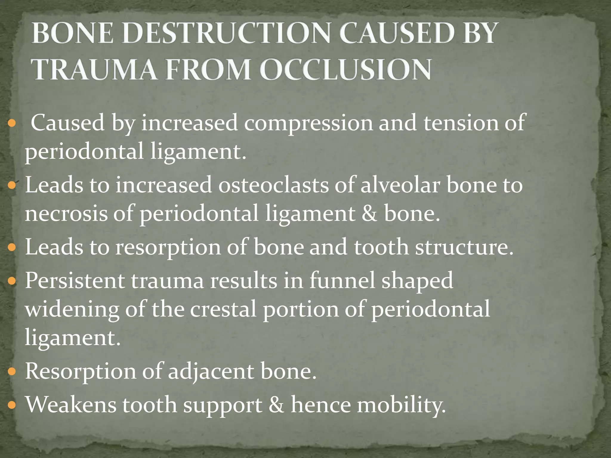  Caused by increased compression and tension of
periodontal ligament.
 Leads to increased osteoclasts of alveolar bone to
necrosis of periodontal ligament & bone.
 Leads to resorption of bone and tooth structure.
 Persistent trauma results in funnel shaped
widening of the crestal portion of periodontal
ligament.
 Resorption of adjacent bone.
 Weakens tooth support & hence mobility.
 