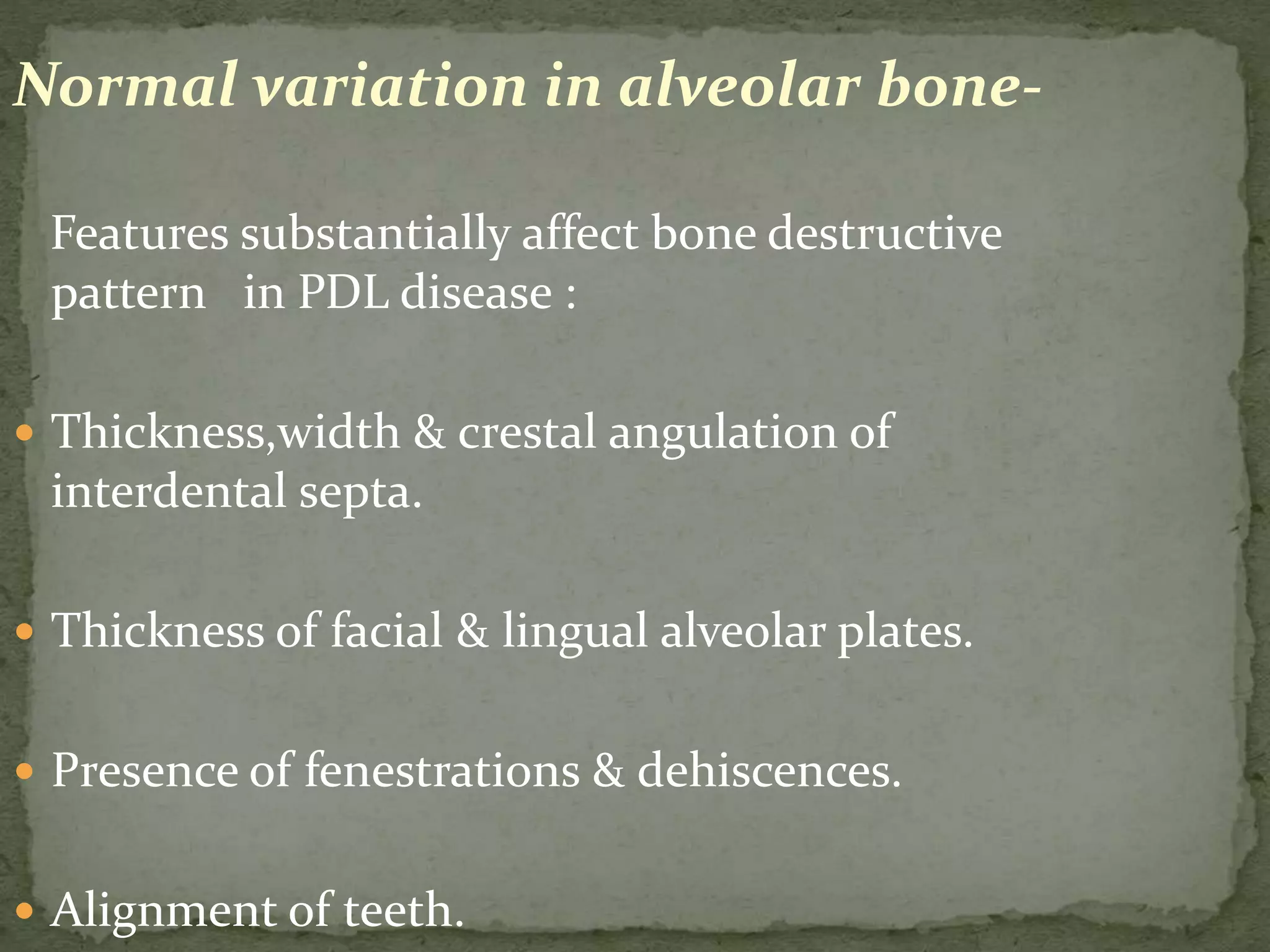 Normal variation in alveolar bone-
Features substantially affect bone destructive
pattern in PDL disease :
 Thickness,width & crestal angulation of
interdental septa.
 Thickness of facial & lingual alveolar plates.
 Presence of fenestrations & dehiscences.
 Alignment of teeth.
 