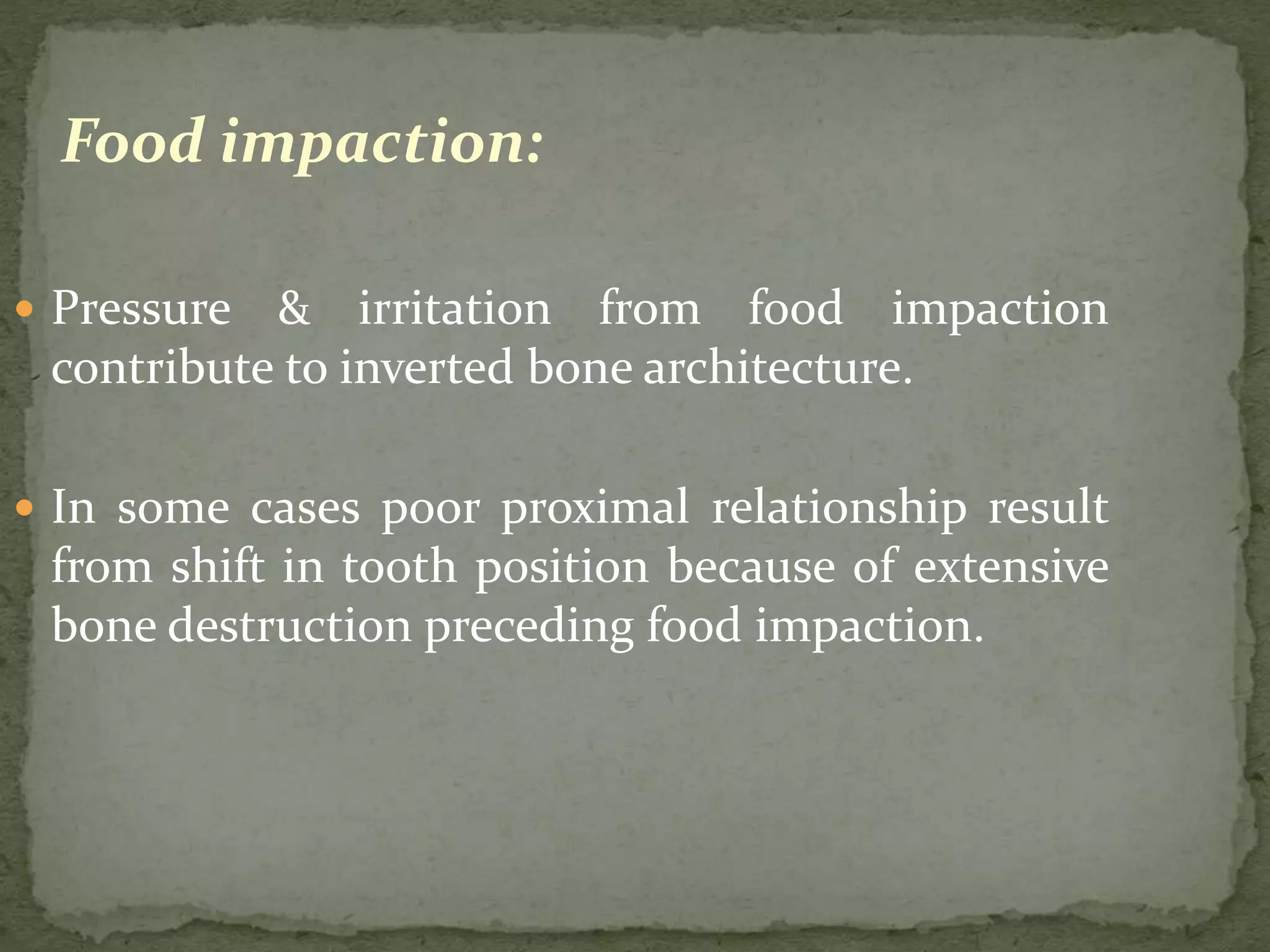 Food impaction:
 Pressure & irritation from food impaction
contribute to inverted bone architecture.
 In some cases poor proximal relationship result
from shift in tooth position because of extensive
bone destruction preceding food impaction.
 