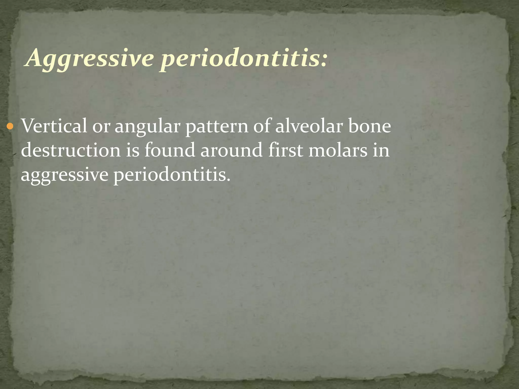 Aggressive periodontitis:
 Vertical or angular pattern of alveolar bone
destruction is found around first molars in
aggressive periodontitis.
 