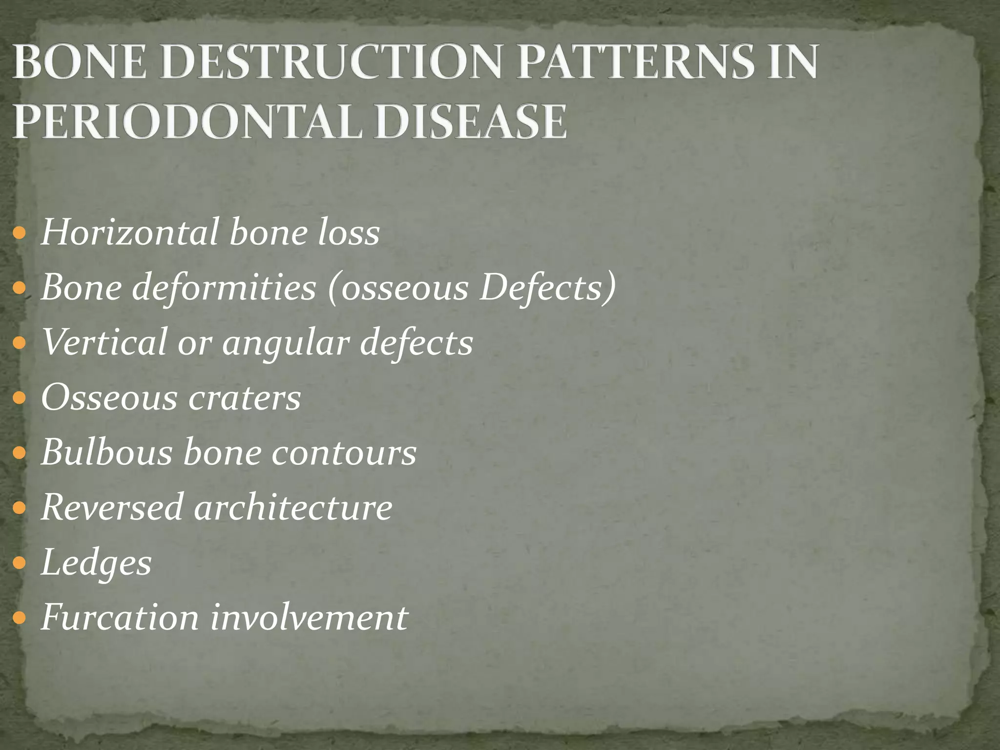  Horizontal bone loss
 Bone deformities (osseous Defects)
 Vertical or angular defects
 Osseous craters
 Bulbous bone contours
 Reversed architecture
 Ledges
 Furcation involvement
 