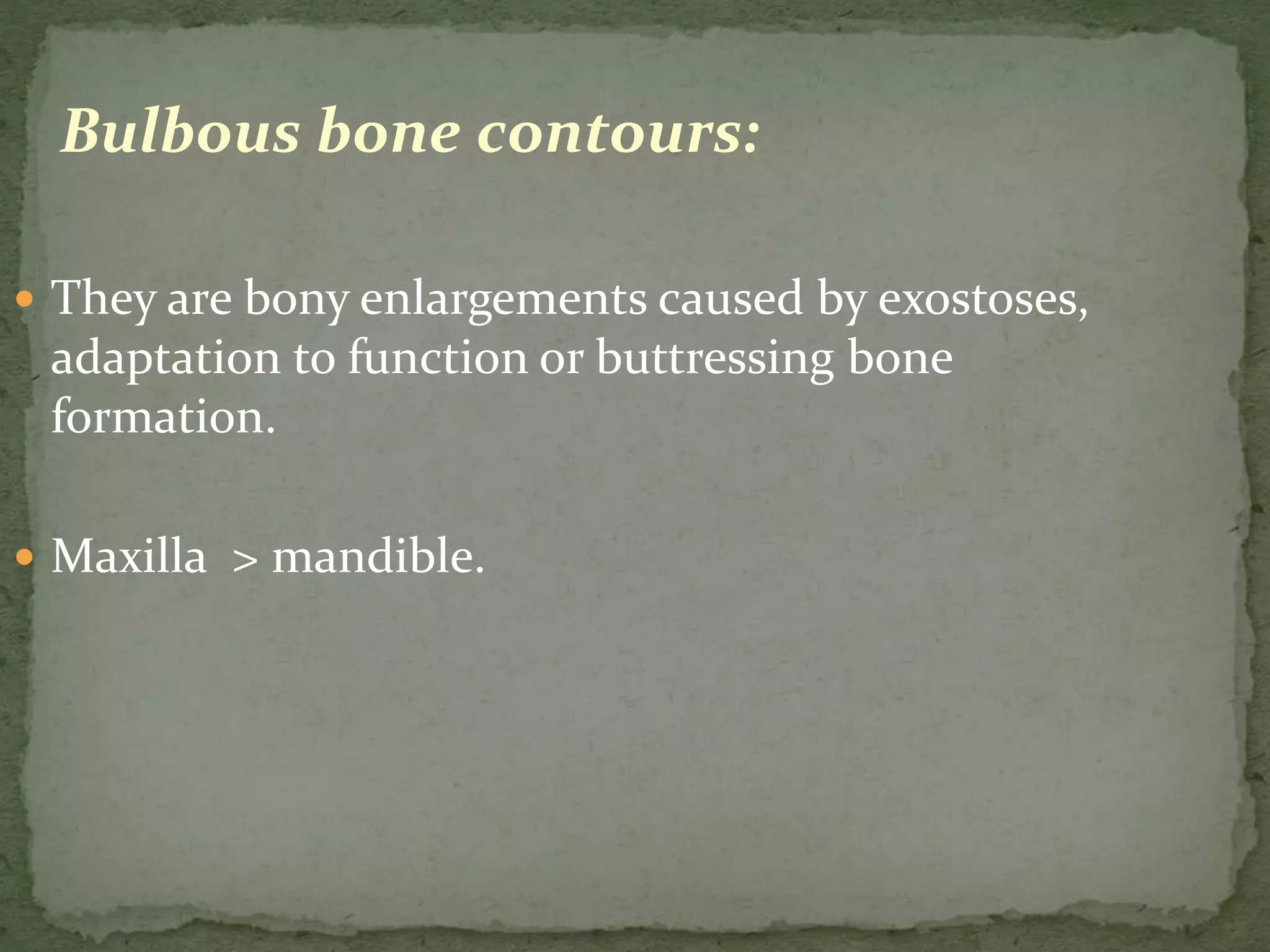 Bulbous bone contours:
 They are bony enlargements caused by exostoses,
adaptation to function or buttressing bone
formation.
 Maxilla > mandible.
 