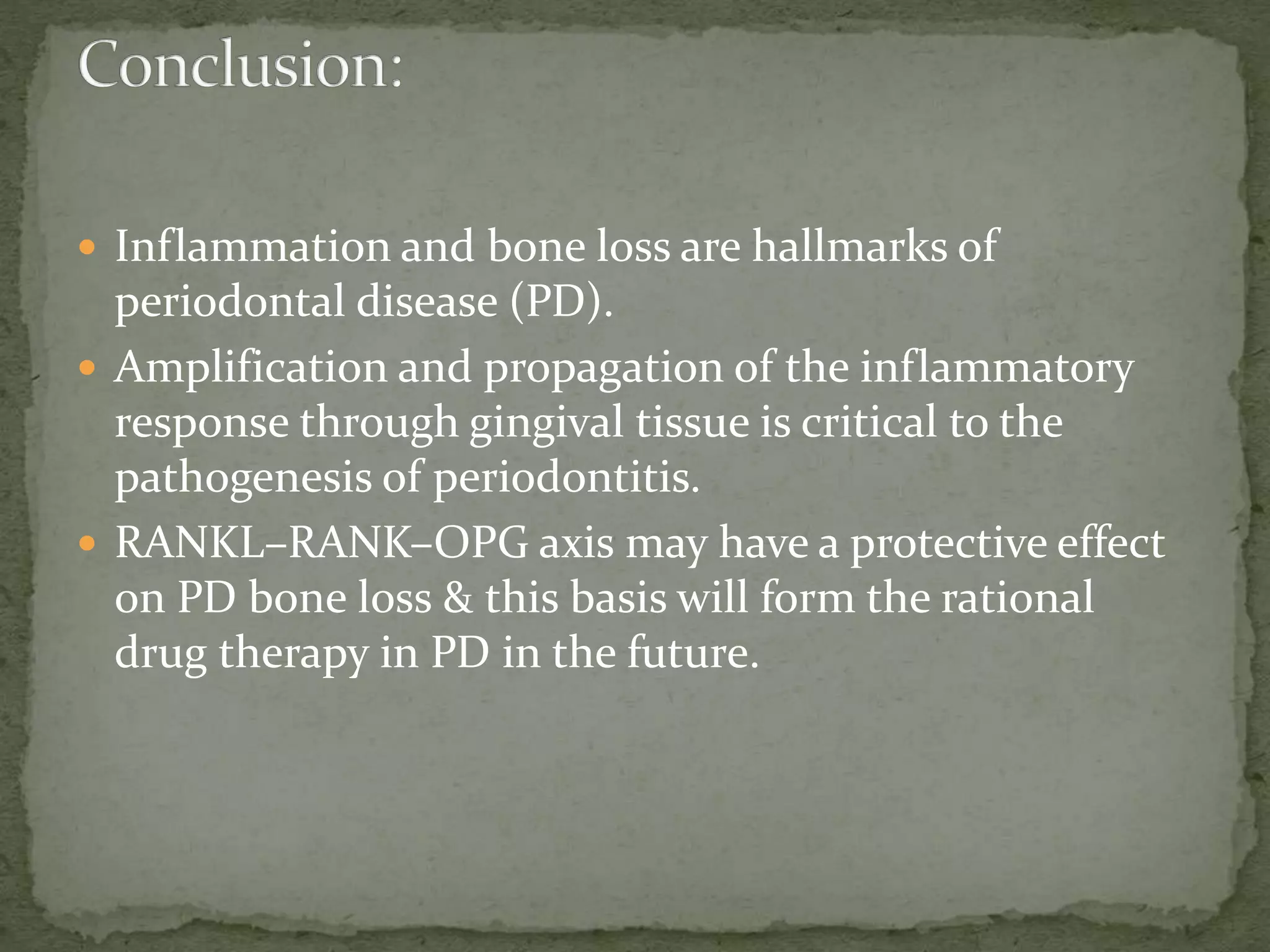  Inflammation and bone loss are hallmarks of
periodontal disease (PD).
 Amplification and propagation of the inflammatory
response through gingival tissue is critical to the
pathogenesis of periodontitis.
 RANKL–RANK–OPG axis may have a protective effect
on PD bone loss & this basis will form the rational
drug therapy in PD in the future.
 