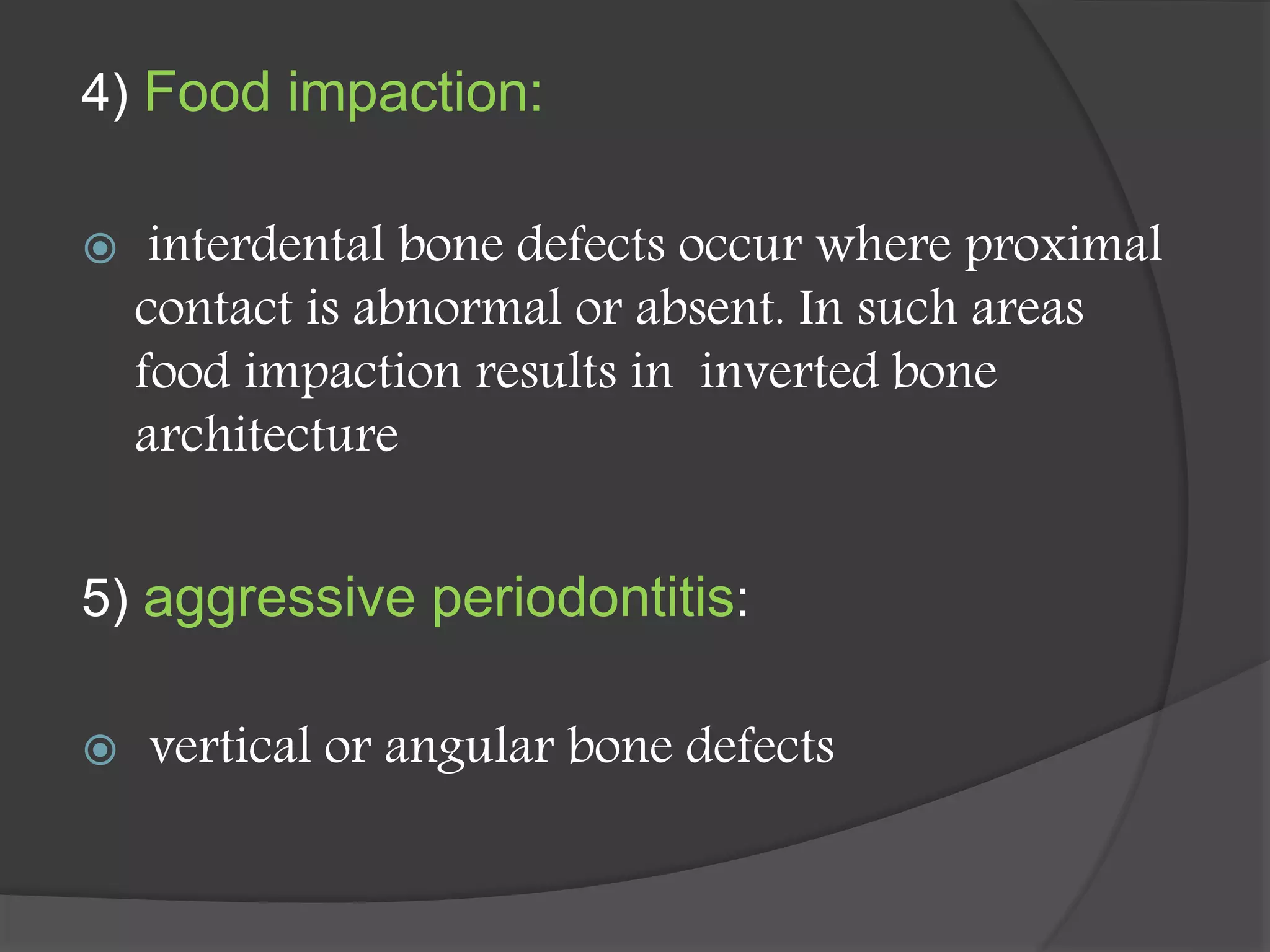 4) Food impaction:
 interdental bone defects occur where proximal
contact is abnormal or absent. In such areas
food impaction results in inverted bone
architecture
5) aggressive periodontitis:
 vertical or angular bone defects
 