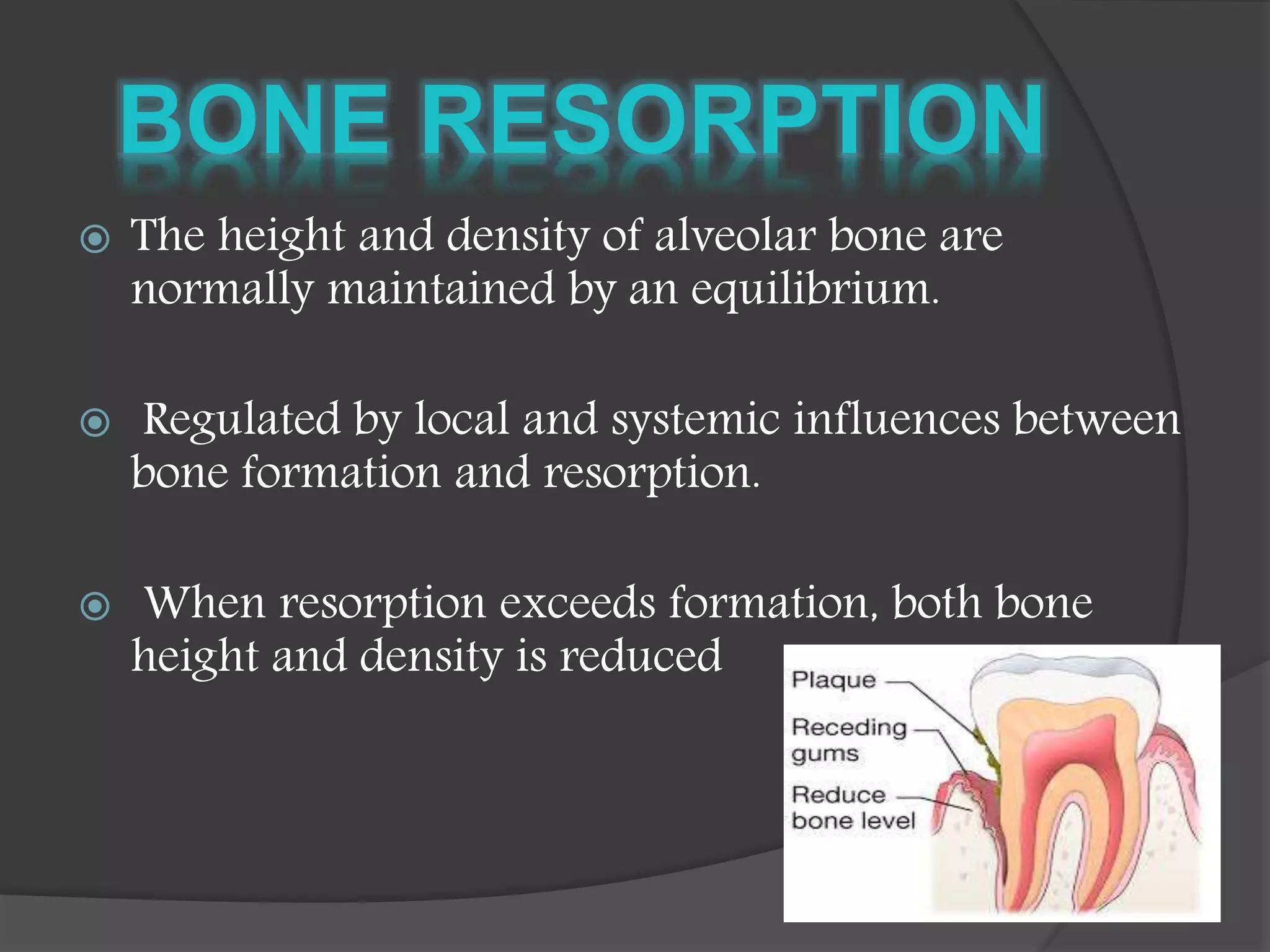  The height and density of alveolar bone are
normally maintained by an equilibrium.
 Regulated by local and systemic influences between
bone formation and resorption.
 When resorption exceeds formation, both bone
height and density is reduced
 