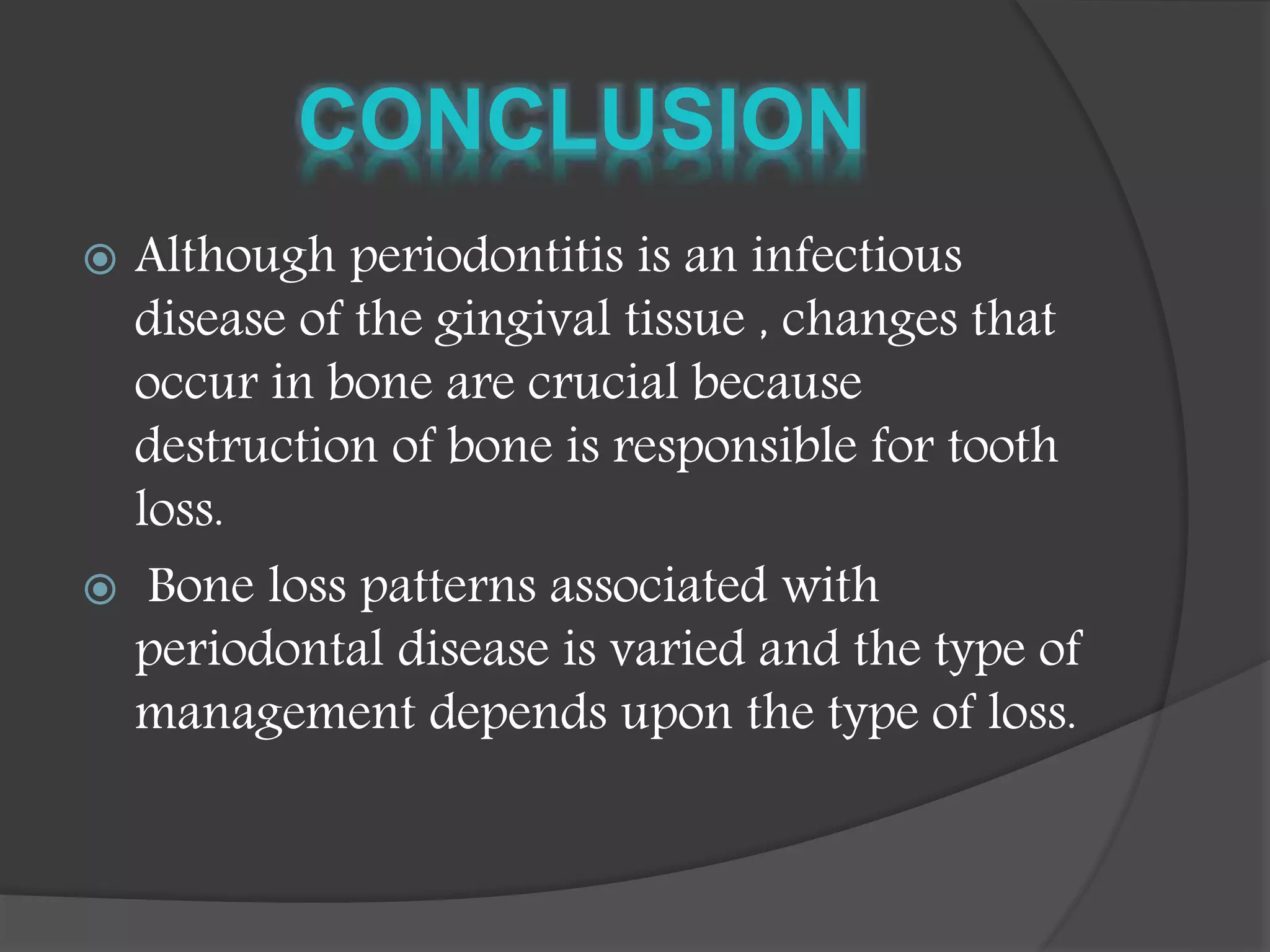  Although periodontitis is an infectious
disease of the gingival tissue , changes that
occur in bone are crucial because
destruction of bone is responsible for tooth
loss.
 Bone loss patterns associated with
periodontal disease is varied and the type of
management depends upon the type of loss.
 