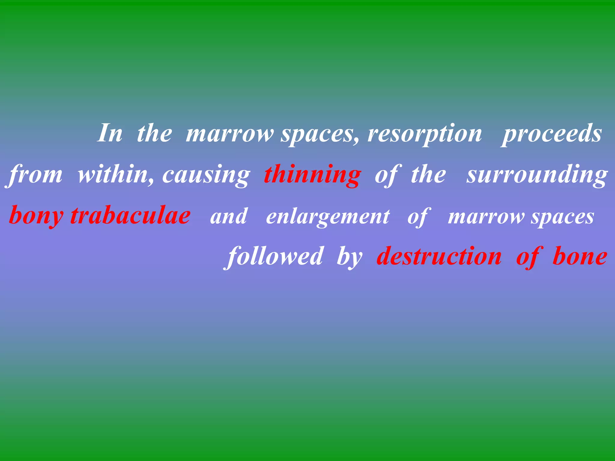 In the marrow spaces, resorption proceeds
from within, causing thinning of the surrounding
bony trabaculae and enlargement of marrow spaces
followed by destruction of bone
 