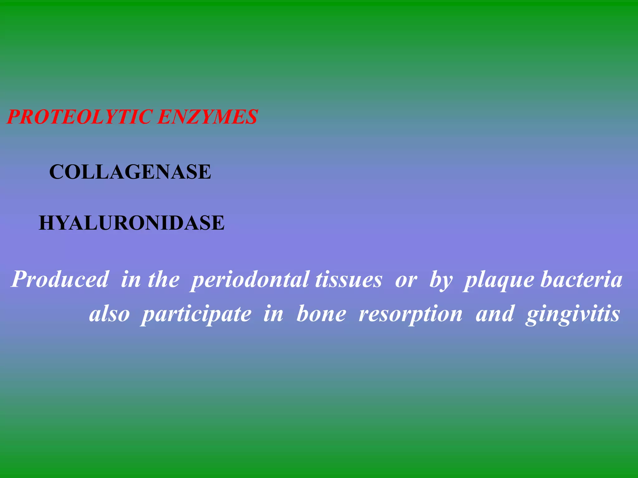 PROTEOLYTIC ENZYMES
COLLAGENASE
HYALURONIDASE
Produced in the periodontal tissues or by plaque bacteria
also participate in bone resorption and gingivitis
 