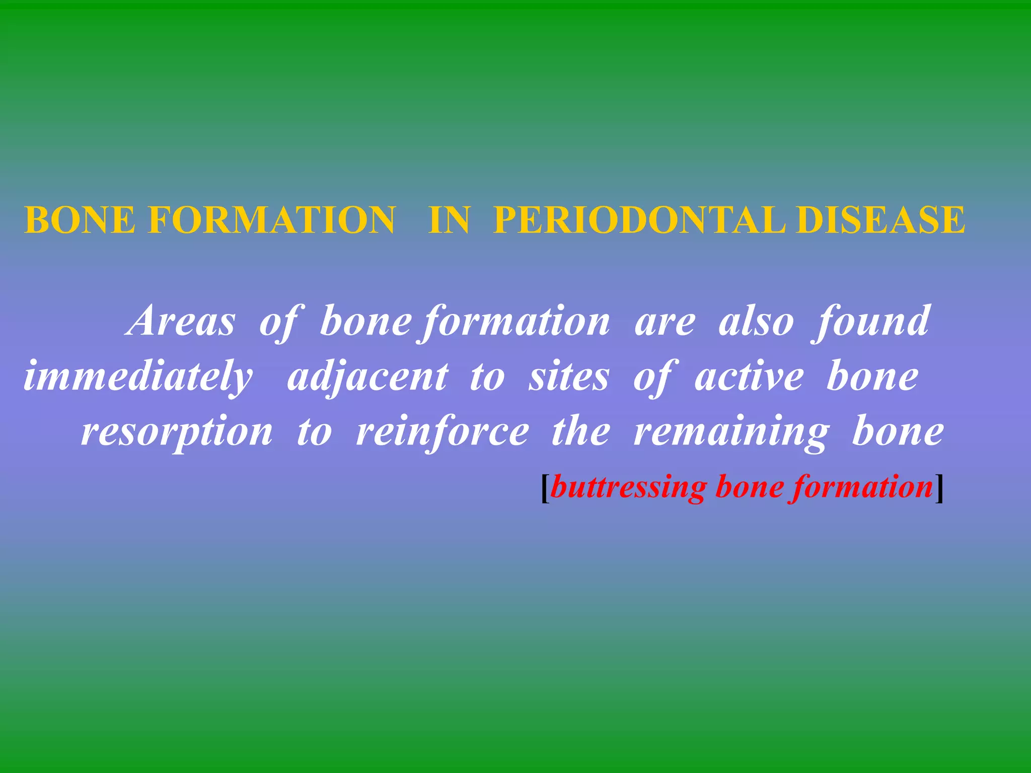 BONE FORMATION IN PERIODONTAL DISEASE
Areas of bone formation are also found
immediately adjacent to sites of active bone
resorption to reinforce the remaining bone
[buttressing bone formation]
 