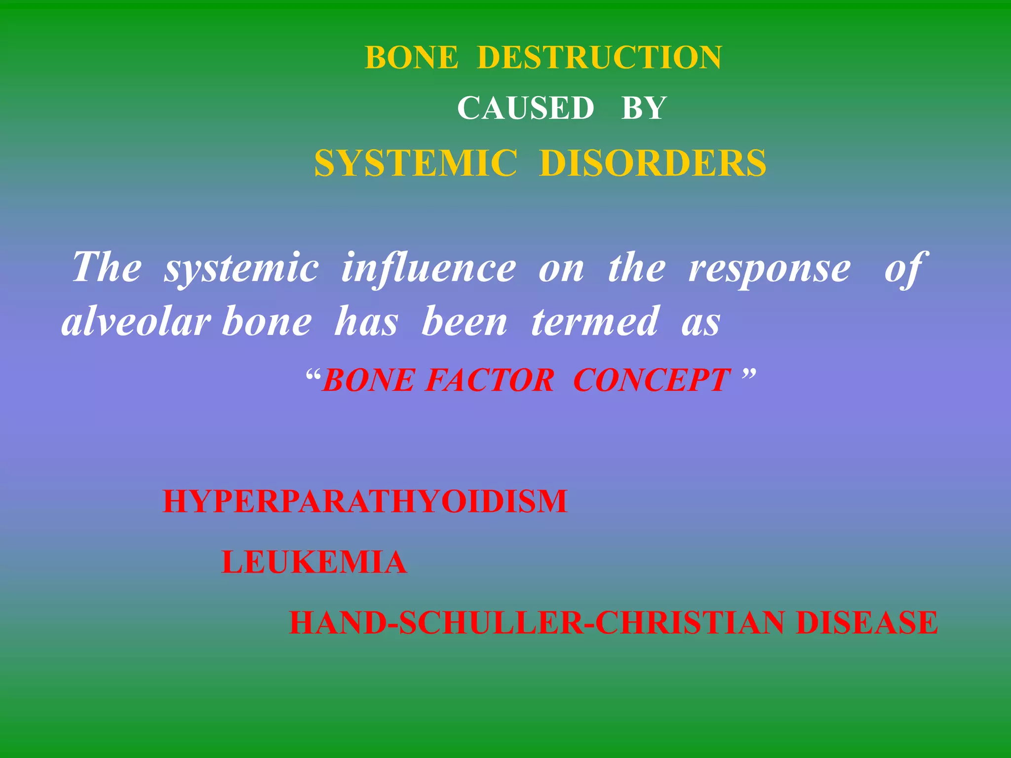 BONE DESTRUCTION
CAUSED BY
SYSTEMIC DISORDERS
The systemic influence on the response of
alveolar bone has been termed as
“BONE FACTOR CONCEPT ”
HYPERPARATHYOIDISM
LEUKEMIA
HAND-SCHULLER-CHRISTIAN DISEASE
 