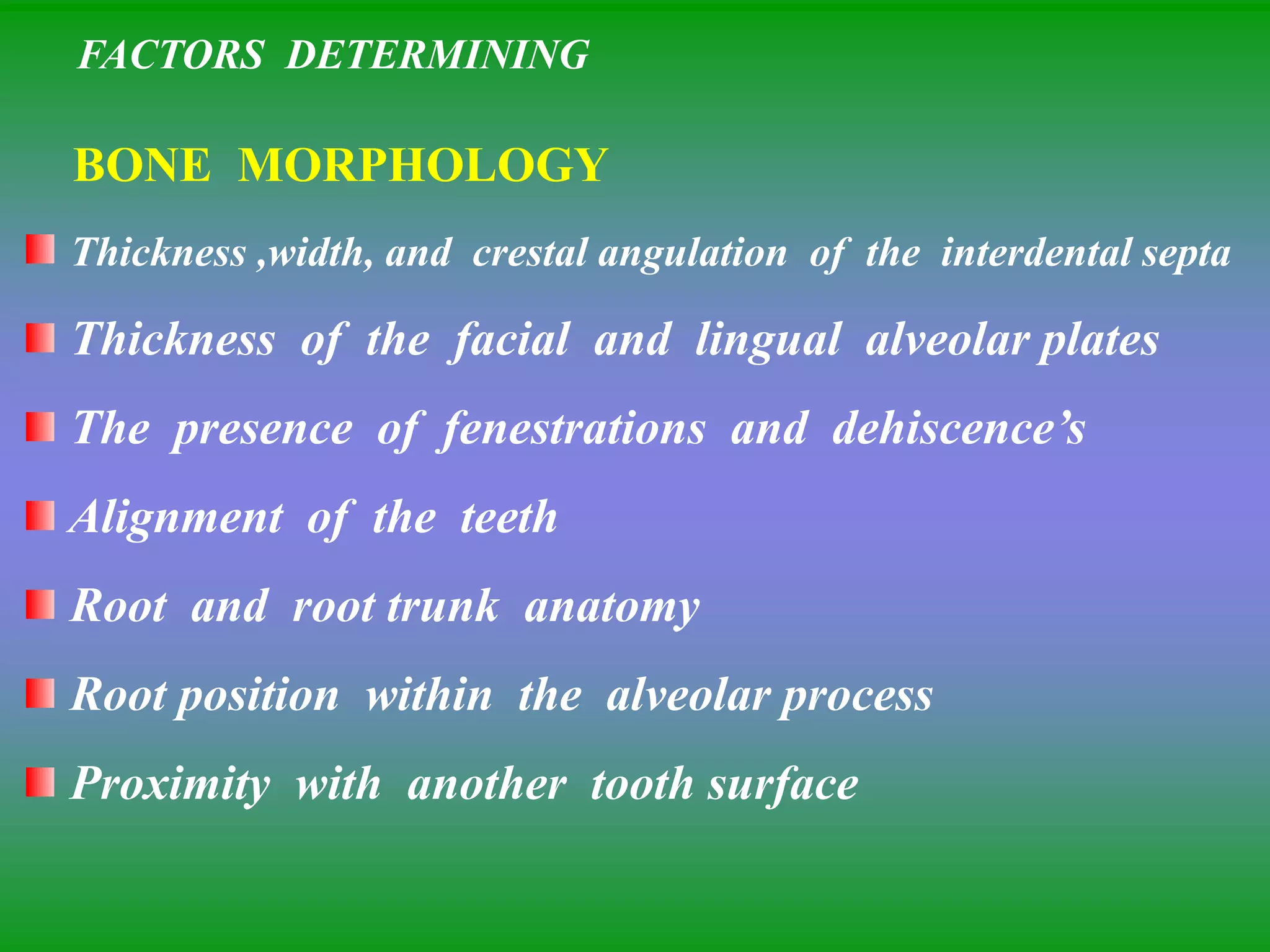 FACTORS DETERMINING
BONE MORPHOLOGY
Thickness ,width, and crestal angulation of the interdental septa
Thickness of the facial and lingual alveolar plates
The presence of fenestrations and dehiscence’s
Alignment of the teeth
Root and root trunk anatomy
Root position within the alveolar process
Proximity with another tooth surface
 