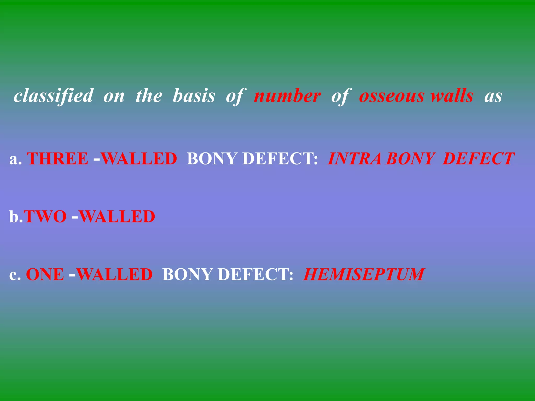 classified on the basis of number of osseous walls as
a. THREE -WALLED BONY DEFECT: INTRA BONY DEFECT
b.TWO -WALLED
c. ONE -WALLED BONY DEFECT: HEMISEPTUM
 