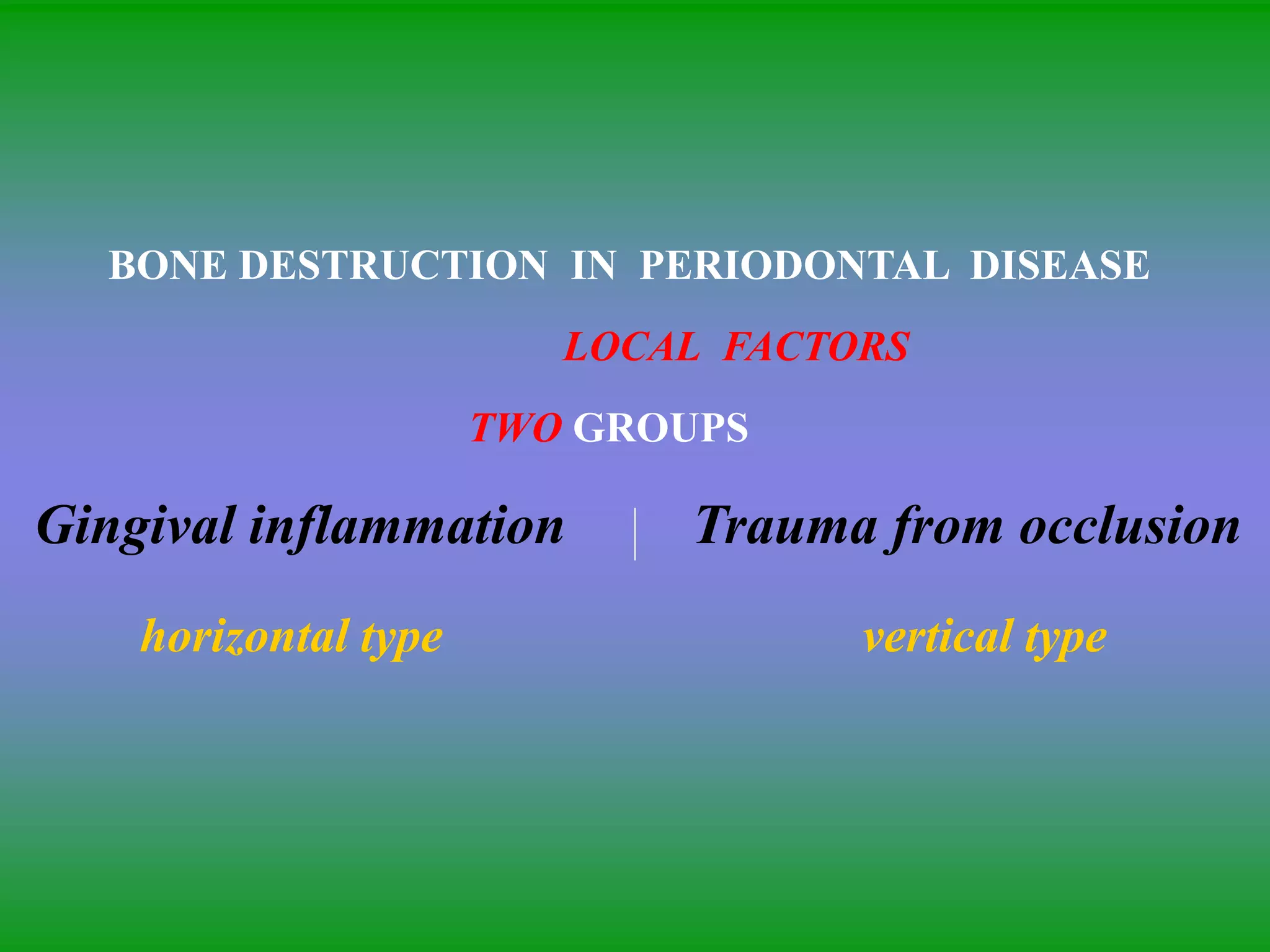 BONE DESTRUCTION IN PERIODONTAL DISEASE
LOCAL FACTORS
TWO GROUPS
Gingival inflammation Trauma from occlusion
horizontal type vertical type
 