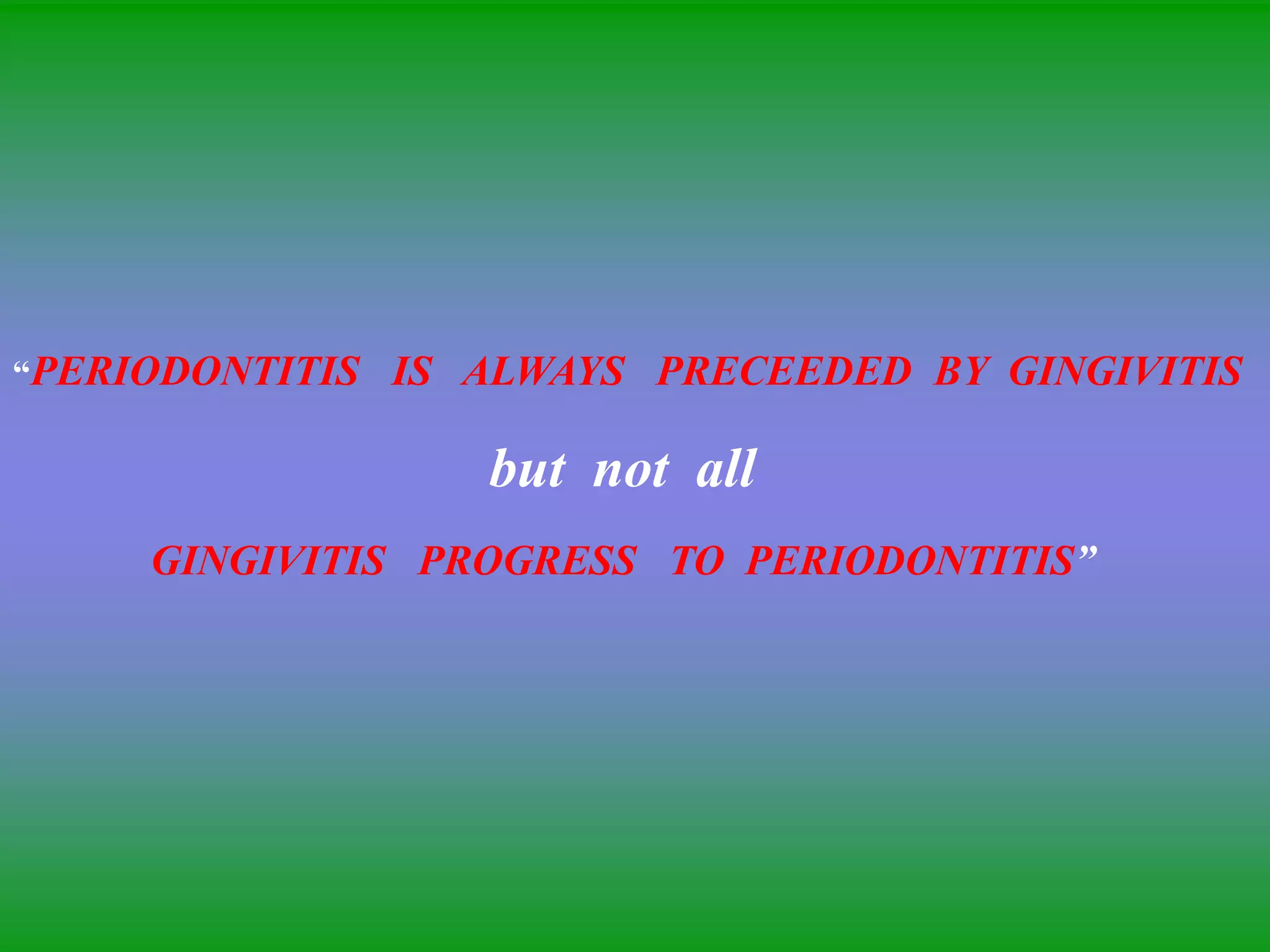 “PERIODONTITIS IS ALWAYS PRECEEDED BY GINGIVITIS
but not all
GINGIVITIS PROGRESS TO PERIODONTITIS”
 