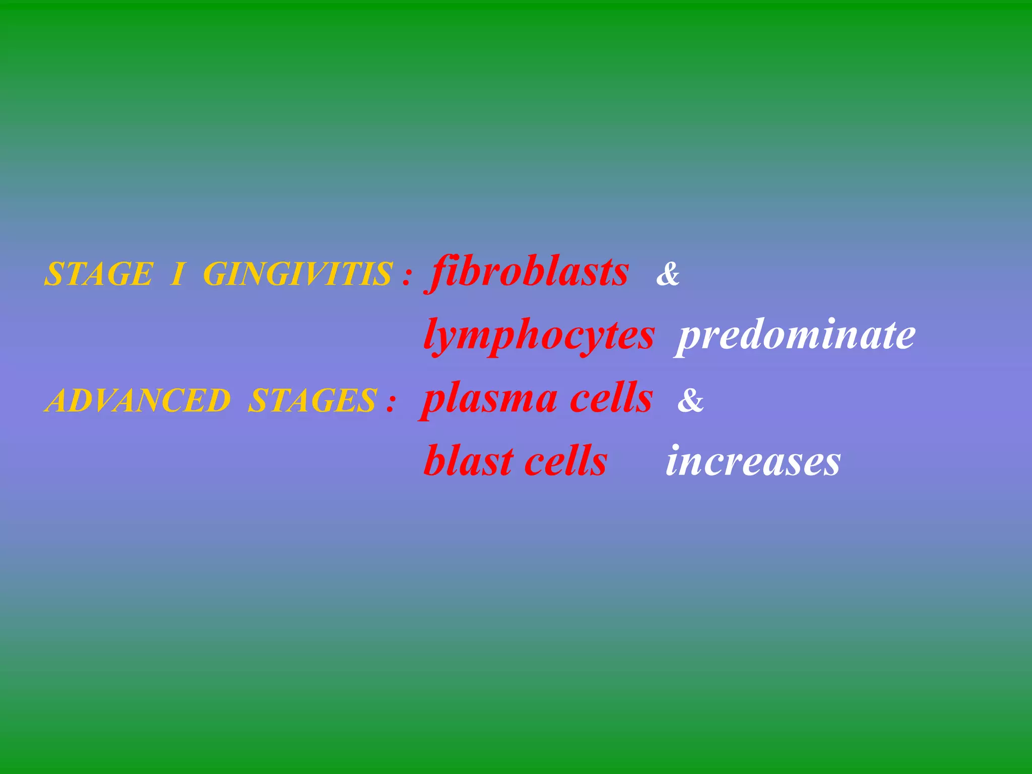 STAGE I GINGIVITIS : fibroblasts &
lymphocytes predominate
ADVANCED STAGES : plasma cells &
blast cells increases
 