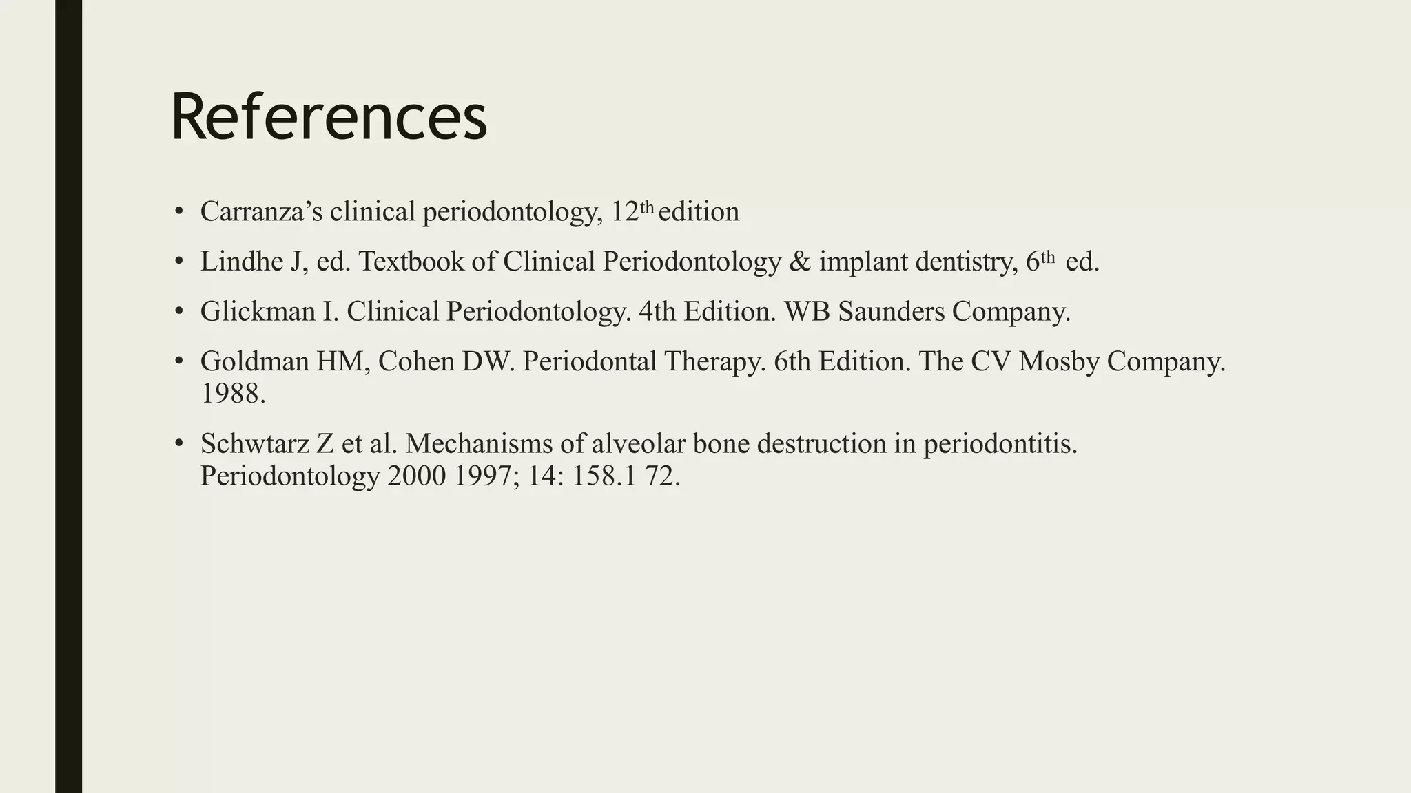References
• Carranza’s clinical periodontology, 12th edition
• Lindhe J, ed. Textbook of Clinical Periodontology & implant dentistry, 6th ed.
• Glickman I. Clinical Periodontology. 4th Edition. WB Saunders Company.
• Goldman HM, Cohen DW. Periodontal Therapy. 6th Edition. The CV Mosby Company.
1988.
• Schwtarz Z et al. Mechanisms of alveolar bone destruction in periodontitis.
Periodontology 2000 1997; 14: 158.1 72.
 