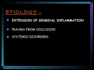 ETIOLOGY  :- EXTENSION OF GINGIVAL INFLAMMATION TRAUMA FROM OCCLUSION SYSTEMIC DISORDERS 