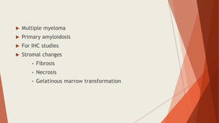  Multiple myeloma
 Primary amyloidosis
 For IHC studies
 Stromal changes
• Fibrosis
• Necrosis
• Gelatinous marrow transformation
 