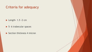 Criteria for adequacy
 Length- 1.5 -2 cm
 5- 6 trabecular spaces
 Section thickness 4 micron
 