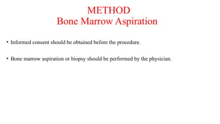 METHOD
Bone Marrow Aspiration
• Informed consent should be obtained before the procedure.
• Bone marrow aspiration or biopsy should be performed by the physician.
 