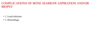 COMPLICATIONS OF BONE MARROW ASPIRATION AND/OR
BIOPSY
• 1. Local infection
• 2. Hemorrhage
 