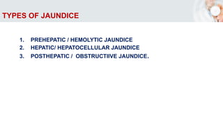 TYPES OF JAUNDICE
1. PREHEPATIC / HEMOLYTIC JAUNDICE
2. HEPATIC/ HEPATOCELLULAR JAUNDICE
3. POSTHEPATIC / OBSTRUCTIIVE JAUNDICE.
 