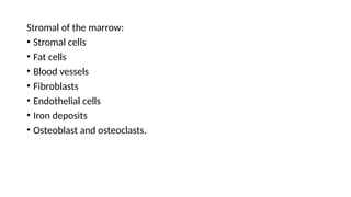 Stromal of the marrow:
• Stromal cells
• Fat cells
• Blood vessels
• Fibroblasts
• Endothelial cells
• Iron deposits
• Osteoblast and osteoclasts.
 