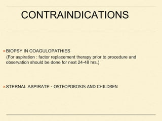 CONTRAINDICATIONS
BIOPSY IN COAGULOPATHIES
(For aspiration : factor replacement therapy prior to procedure and
observation should be done for next 24-48 hrs.)
STERNAL ASPIRATE - OSTEOPOROSIS AND CHILDREN
 
