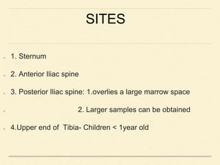SITES
1. Sternum
2. Anterior Iliac spine
3. Posterior Iliac spine: 1.overlies a large marrow space
2. Larger samples can be obtained
4.Upper end of Tibia- Children < 1year old
 