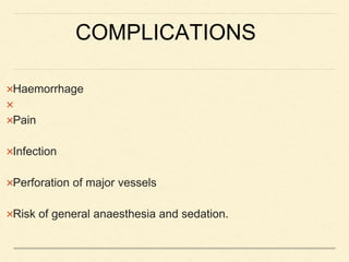 COMPLICATIONS
Haemorrhage

Pain
Infection
Perforation of major vessels
Risk of general anaesthesia and sedation.
 